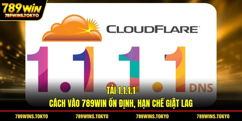 Tải 1.1.1.1: Cách Vào 789WIN Ổn Định, Hạn Chế Giật Lag