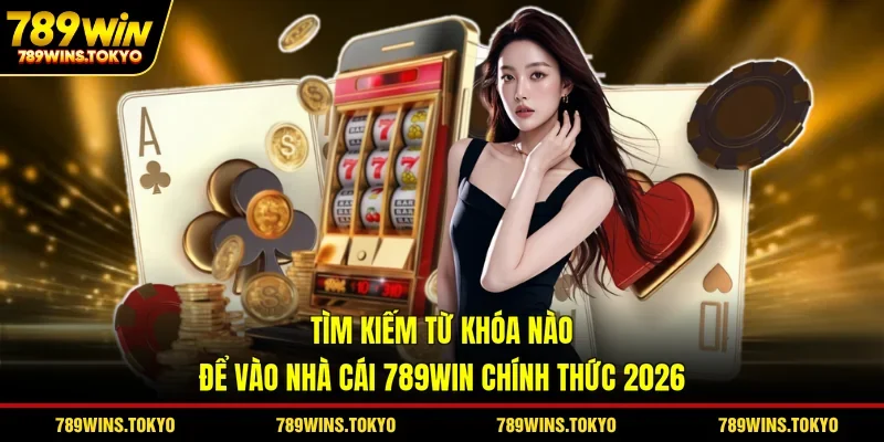 Tìm Kiếm Từ Khóa Nào Để Vào Nhà Cái 789WIN Chính Thức 2026